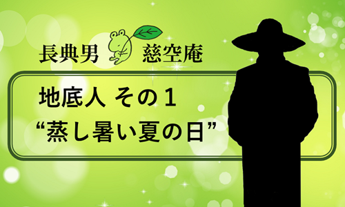 地底人 その１ “蒸し暑い夏の日”