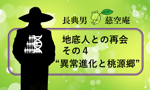 地底人との再会 その４”異常進化と桃源郷”