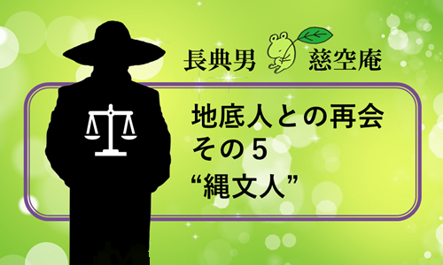 地底人との再会 その５”縄文人”