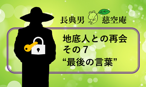 地底人との再会 その７”最後の言葉”